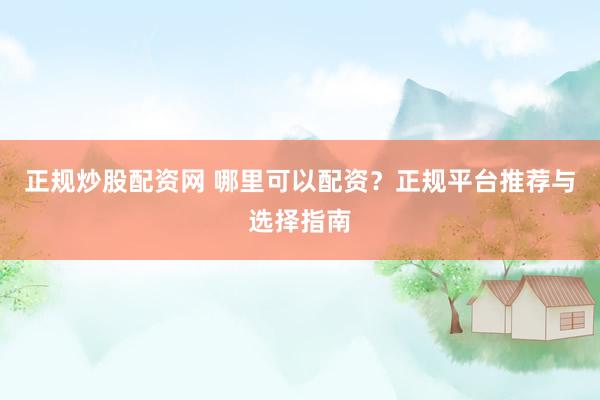 正规炒股配资网 哪里可以配资？正规平台推荐与选择指南