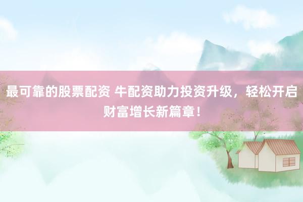 最可靠的股票配资 牛配资助力投资升级，轻松开启财富增长新篇章！
