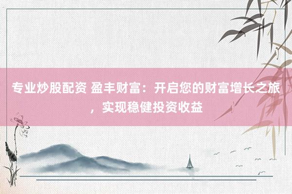 专业炒股配资 盈丰财富：开启您的财富增长之旅，实现稳健投资收益