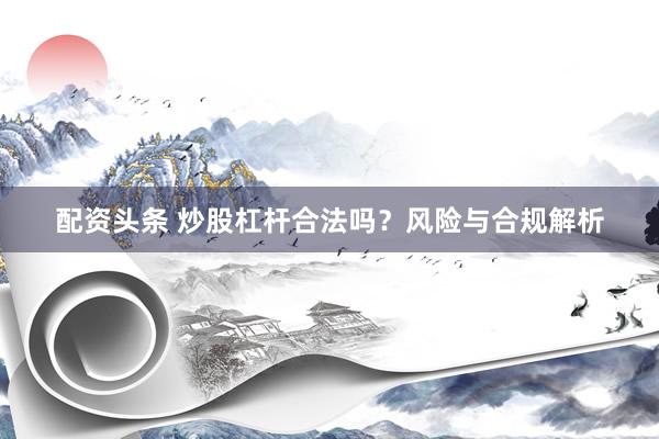 配资头条 炒股杠杆合法吗？风险与合规解析