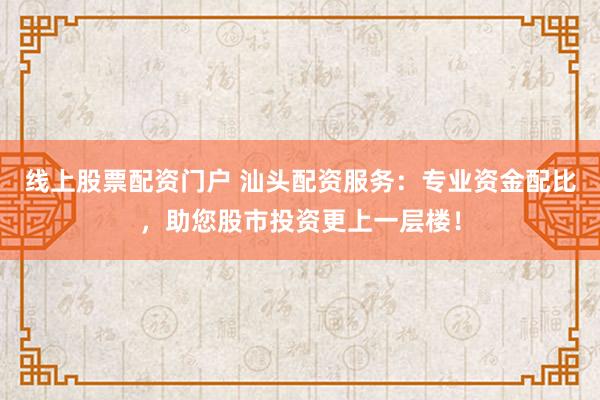 线上股票配资门户 汕头配资服务：专业资金配比，助您股市投资更上一层楼！