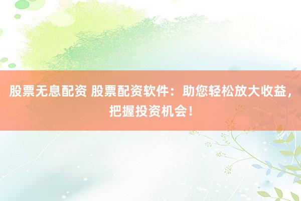 股票无息配资 股票配资软件：助您轻松放大收益，把握投资机会！