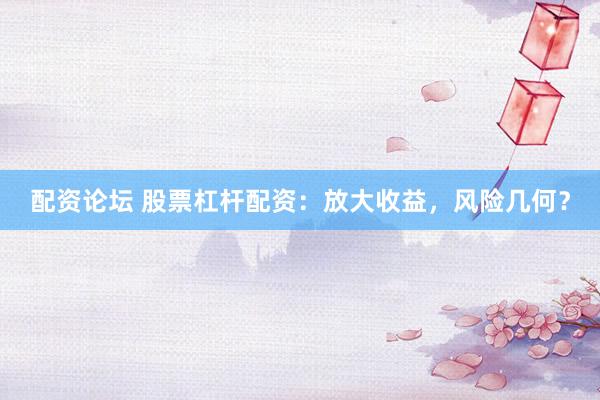 配资论坛 股票杠杆配资：放大收益，风险几何？