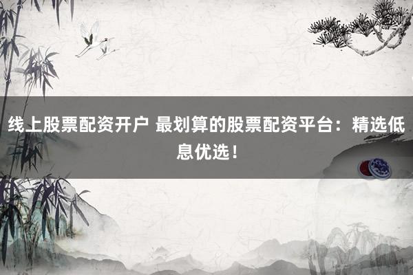线上股票配资开户 最划算的股票配资平台：精选低息优选！