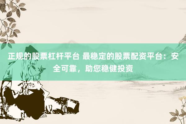 正规的股票杠杆平台 最稳定的股票配资平台：安全可靠，助您稳健投资