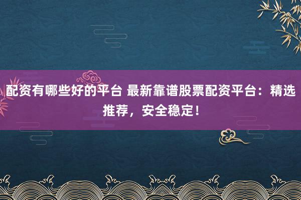 配资有哪些好的平台 最新靠谱股票配资平台：精选推荐，安全稳定！