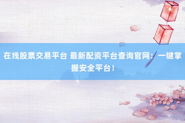 在线股票交易平台 最新配资平台查询官网：一键掌握安全平台！