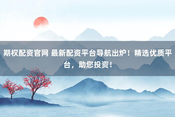 期权配资官网 最新配资平台导航出炉！精选优质平台，助您投资！