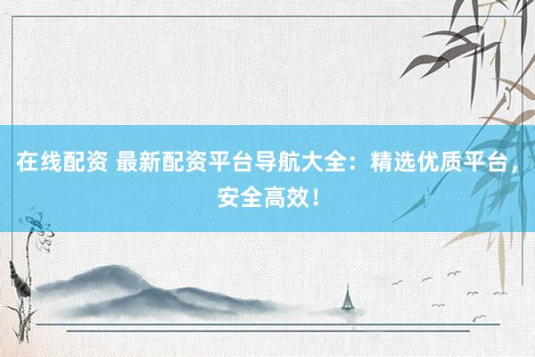 在线配资 最新配资平台导航大全：精选优质平台，安全高效！