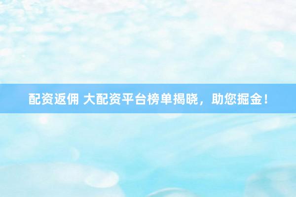 配资返佣 大配资平台榜单揭晓，助您掘金！