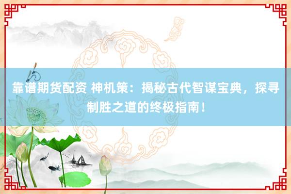靠谱期货配资 神机策：揭秘古代智谋宝典，探寻制胜之道的终极指南！