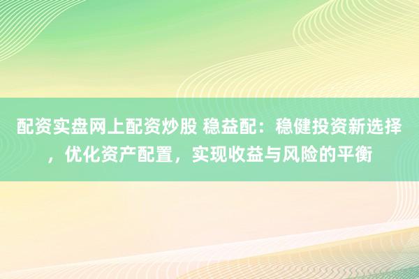 配资实盘网上配资炒股 稳益配：稳健投资新选择，优化资产配置，实现收益与风险的平衡