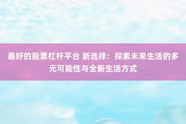 最好的股票杠杆平台 新选择：探索未来生活的多元可能性与全新生活方式