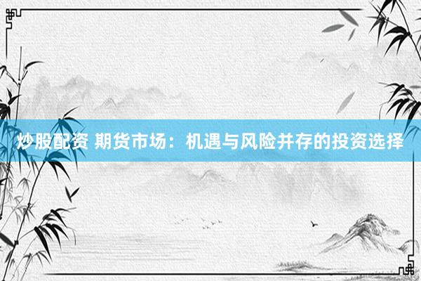 炒股配资 期货市场：机遇与风险并存的投资选择