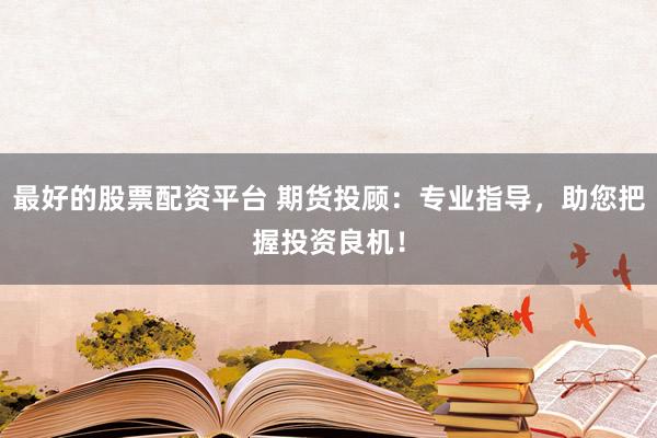 最好的股票配资平台 期货投顾：专业指导，助您把握投资良机！