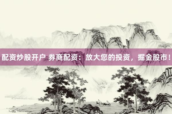 配资炒股开户 券商配资：放大您的投资，掘金股市！