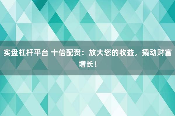 实盘杠杆平台 十倍配资：放大您的收益，撬动财富增长！