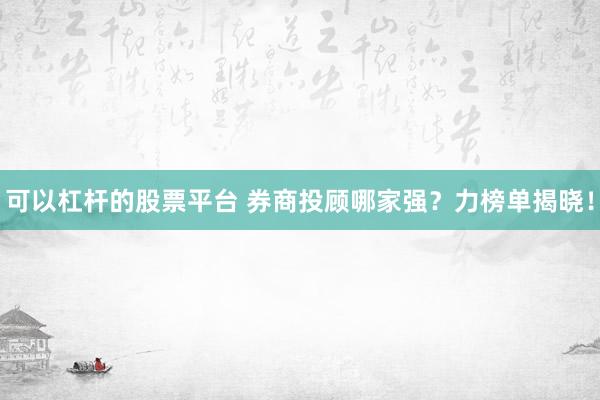 可以杠杆的股票平台 券商投顾哪家强？力榜单揭晓！