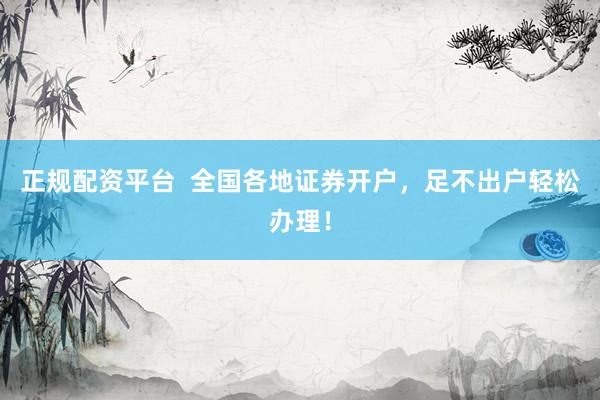 正规配资平台  全国各地证券开户，足不出户轻松办理！