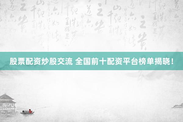 股票配资炒股交流 全国前十配资平台榜单揭晓！