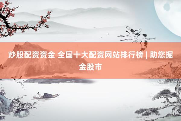 炒股配资资金 全国十大配资网站排行榜 | 助您掘金股市