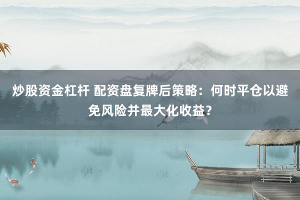 炒股资金杠杆 配资盘复牌后策略：何时平仓以避免风险并最大化收益？