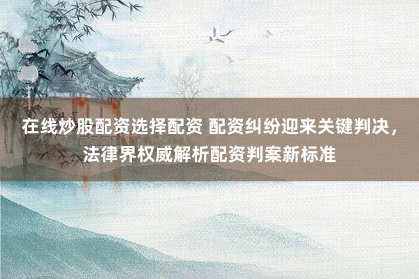 在线炒股配资选择配资 配资纠纷迎来关键判决，法律界权威解析配资判案新标准