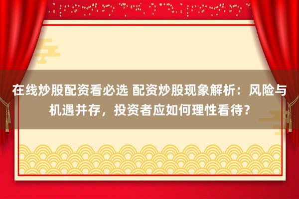 在线炒股配资看必选 配资炒股现象解析：风险与机遇并存，投资者应如何理性看待？