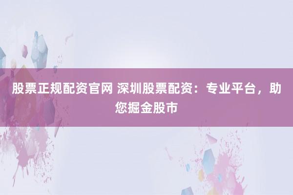 股票正规配资官网 深圳股票配资：专业平台，助您掘金股市