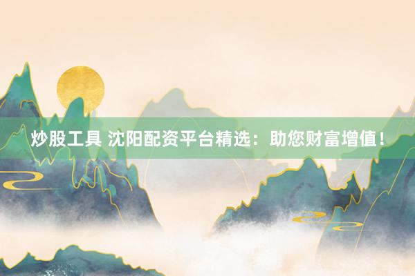 炒股工具 沈阳配资平台精选：助您财富增值！