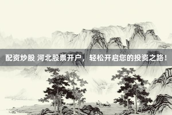 配资炒股 河北股票开户，轻松开启您的投资之路！