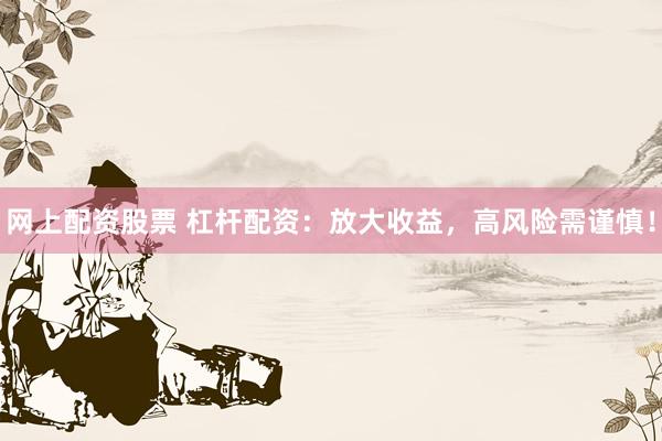 网上配资股票 杠杆配资：放大收益，高风险需谨慎！
