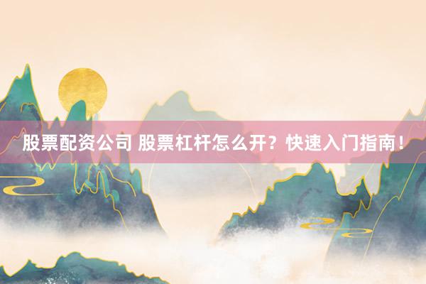 股票配资公司 股票杠杆怎么开？快速入门指南！