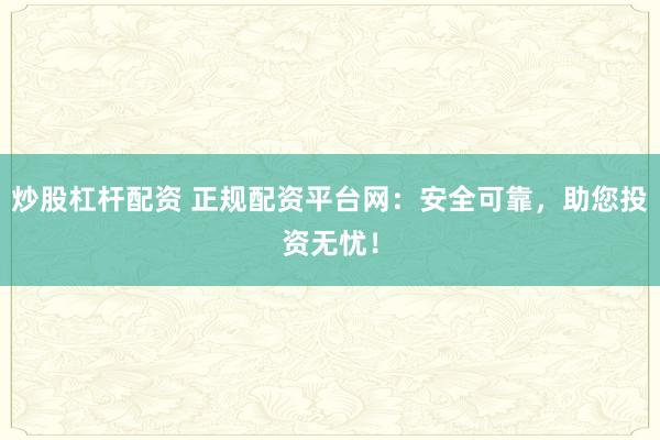 炒股杠杆配资 正规配资平台网：安全可靠，助您投资无忧！