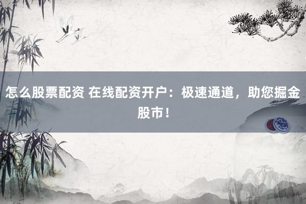 怎么股票配资 在线配资开户：极速通道，助您掘金股市！