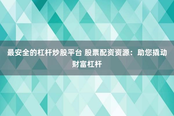 最安全的杠杆炒股平台 股票配资资源：助您撬动财富杠杆