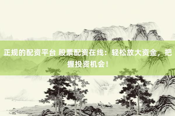 正规的配资平台 股票配资在线：轻松放大资金，把握投资机会！