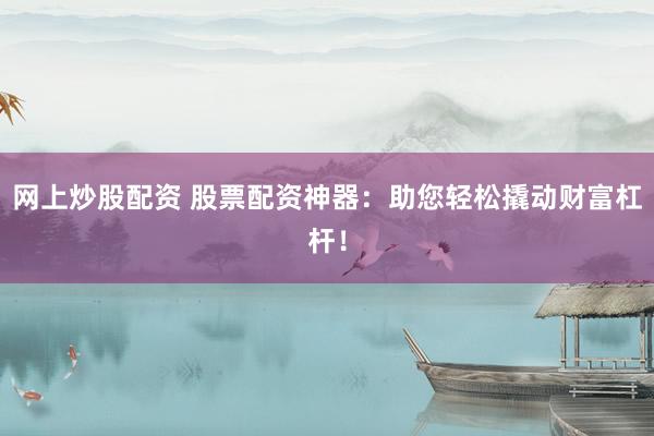 网上炒股配资 股票配资神器：助您轻松撬动财富杠杆！