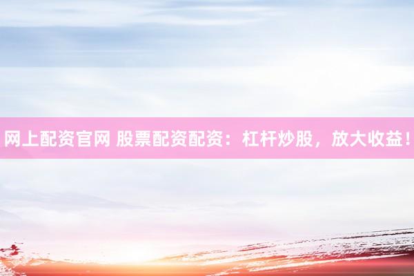网上配资官网 股票配资配资：杠杆炒股，放大收益！