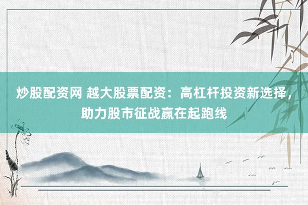 炒股配资网 越大股票配资：高杠杆投资新选择，助力股市征战赢在起跑线