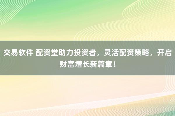 交易软件 配资堂助力投资者，灵活配资策略，开启财富增长新篇章！