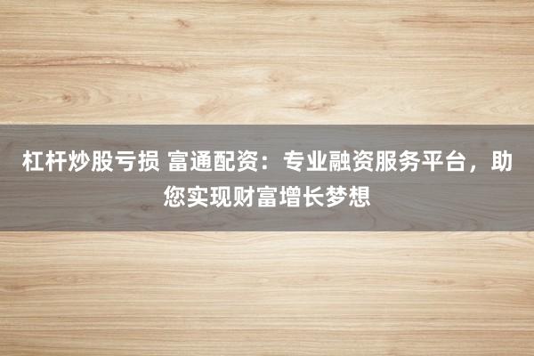 杠杆炒股亏损 富通配资：专业融资服务平台，助您实现财富增长梦想