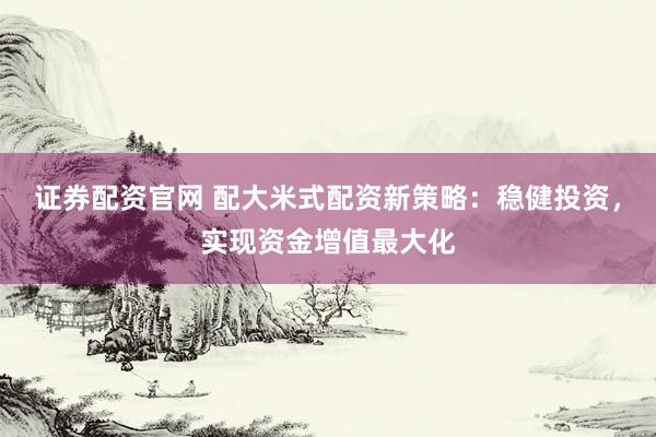 证券配资官网 配大米式配资新策略：稳健投资，实现资金增值最大化