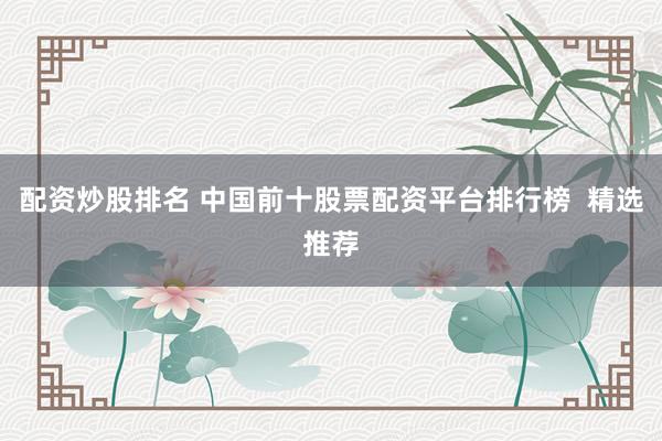 配资炒股排名 中国前十股票配资平台排行榜  精选推荐