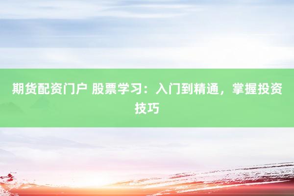 期货配资门户 股票学习：入门到精通，掌握投资技巧