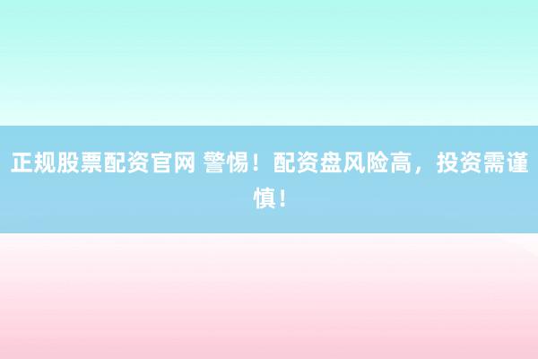 正规股票配资官网 警惕！配资盘风险高，投资需谨慎！