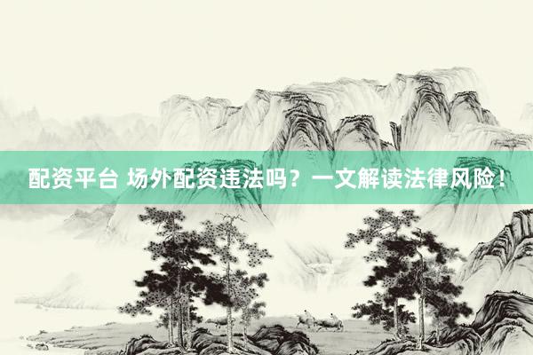 配资平台 场外配资违法吗？一文解读法律风险！