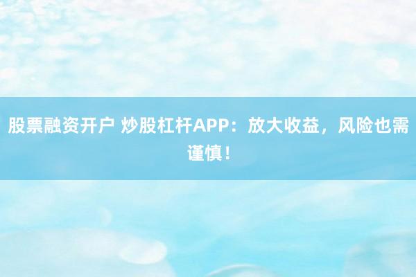 股票融资开户 炒股杠杆APP：放大收益，风险也需谨慎！