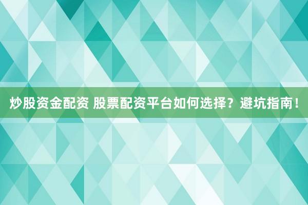 炒股资金配资 股票配资平台如何选择？避坑指南！