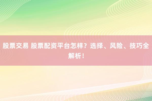 股票交易 股票配资平台怎样？选择、风险、技巧全解析！